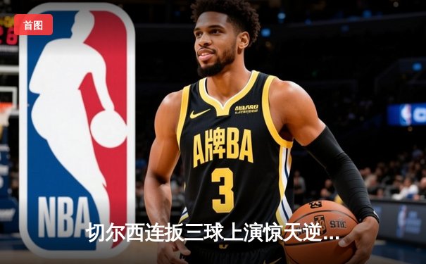 切尔西连扳三球上演惊天逆转 4-3绝杀曼联引爆斯坦福桥