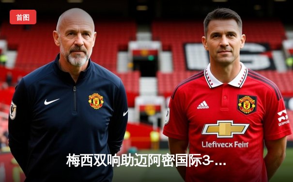 梅西双响助迈阿密国际3-1逆转华盛顿联，提前锁定季后赛席位