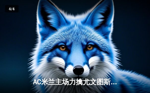 AC米兰主场力擒尤文图斯，特奥·埃尔南德斯绝杀锁定胜局 - 4