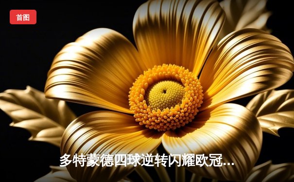 多特蒙德四球逆转闪耀欧冠之夜 菲尔克鲁格传射建功萨比策两助