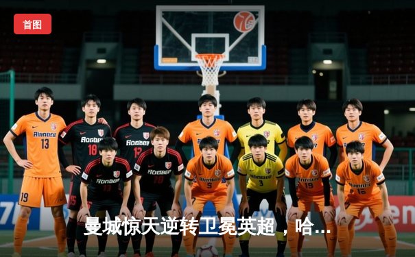 曼城惊天逆转卫冕英超，哈兰德双响加冕金靴