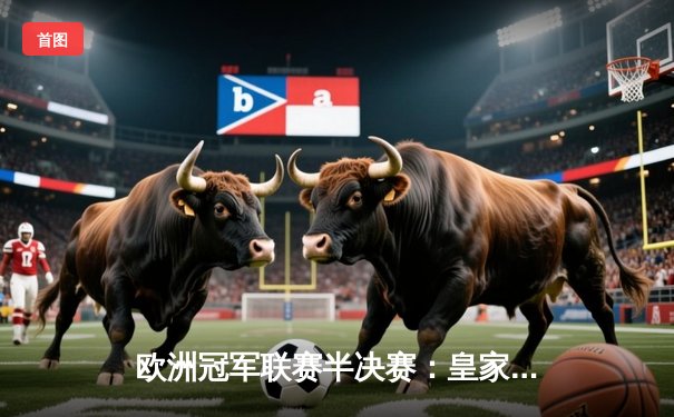 欧洲冠军联赛半决赛：皇家马德里上演惊天逆转，总比分4-3淘汰拜仁慕尼黑