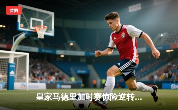 皇家马德里加时赛惊险逆转曼城，本泽马帽子戏法助球队挺进欧冠四强