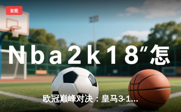 欧冠巅峰对决：皇马3-1逆转多特蒙德，维尼修斯双响锁定第15座欧冠奖杯